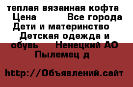 теплая вязанная кофта  › Цена ­ 300 - Все города Дети и материнство » Детская одежда и обувь   . Ненецкий АО,Пылемец д.